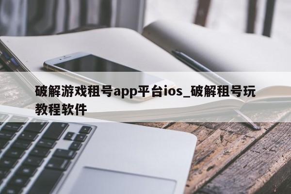 破解游戏租号app平台ios_破解租号玩教程软件