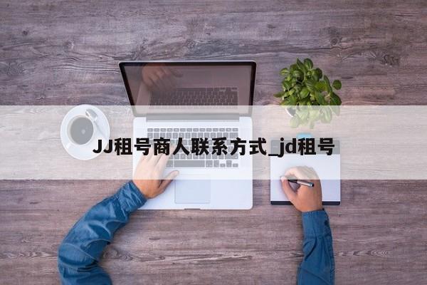 JJ租号商人联系方式_jd租号
